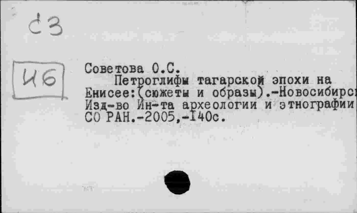 ﻿dB
Кб
Советова О.С.
Петроглифы тагарской эпохи на Енисее:(сюжеты и образы) .-Новосибирс: Изд-во Ин-та археологии и этнографии СО РАН.-2005,-140с.